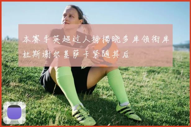本赛季英超过人榜揭晓多库领衔库杜斯谢尔基萨卡紧随其后