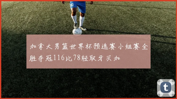 加拿大男篮世界杯预选赛小组赛全胜夺冠116比78轻取牙买加