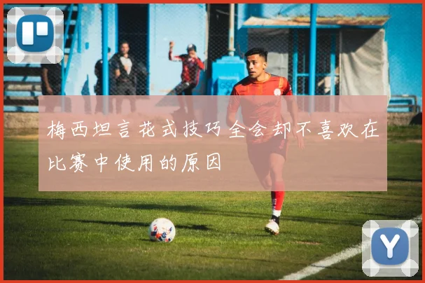 梅西坦言花式技巧全会却不喜欢在比赛中使用的原因
