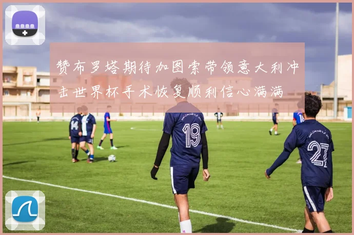 赞布罗塔期待加图索带领意大利冲击世界杯手术恢复顺利信心满满