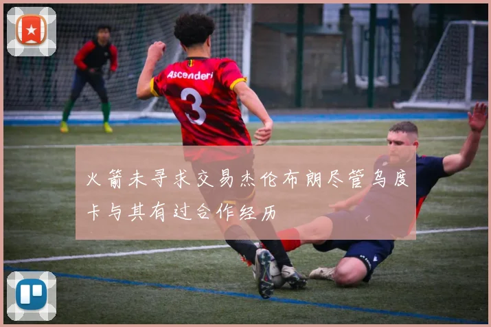 火箭未寻求交易杰伦布朗尽管乌度卡与其有过合作经历