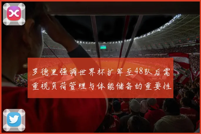罗德里强调世界杯扩军至48队后需重视负荷管理与体能储备的重要性