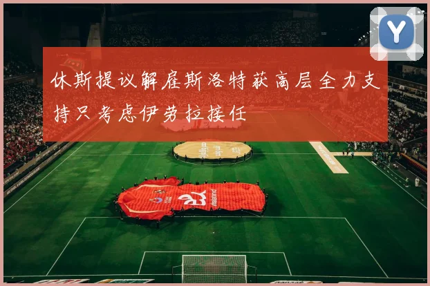 休斯提议解雇斯洛特获高层全力支持只考虑伊劳拉接任