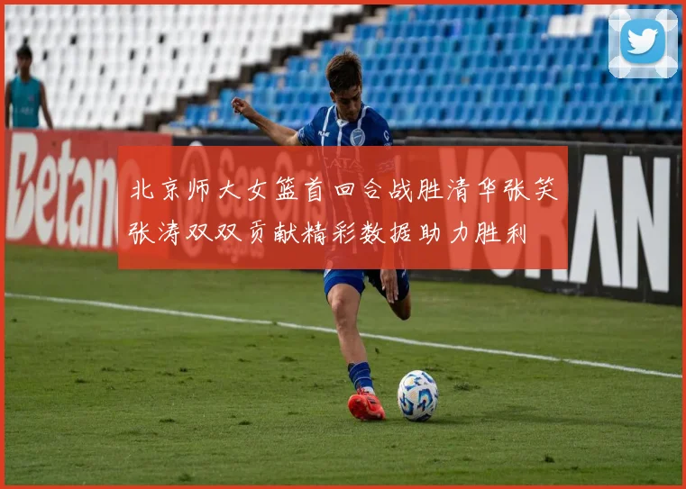 北京师大女篮首回合战胜清华张笑张涛双双贡献精彩数据助力胜利