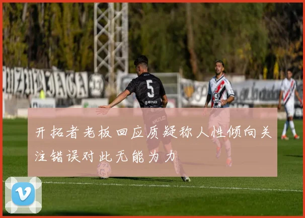 开拓者老板回应质疑称人性倾向关注错误对此无能为力