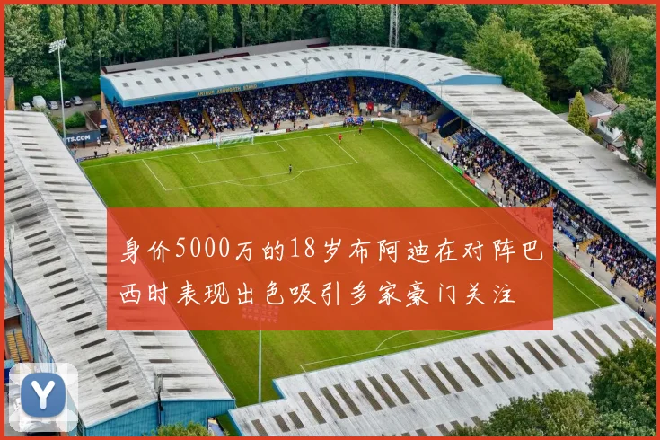 身价5000万的18岁布阿迪在对阵巴西时表现出色吸引多家豪门关注