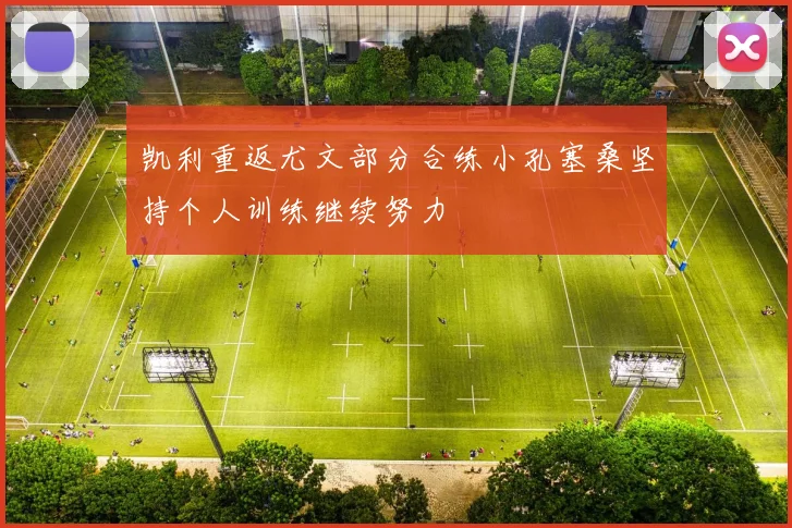 凯利重返尤文部分合练小孔塞桑坚持个人训练继续努力