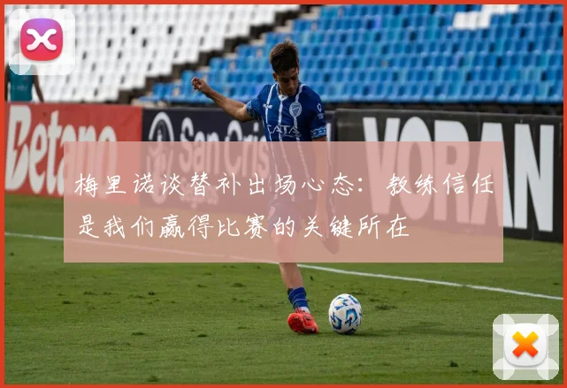 梅里诺谈替补出场心态：教练信任是我们赢得比赛的关键所在