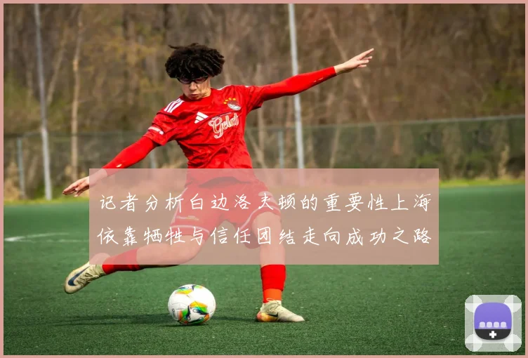 记者分析白边洛夫顿的重要性上海依靠牺牲与信任团结走向成功之路