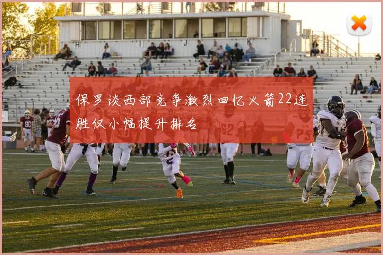 保罗谈西部竞争激烈回忆火箭22连胜仅小幅提升排名