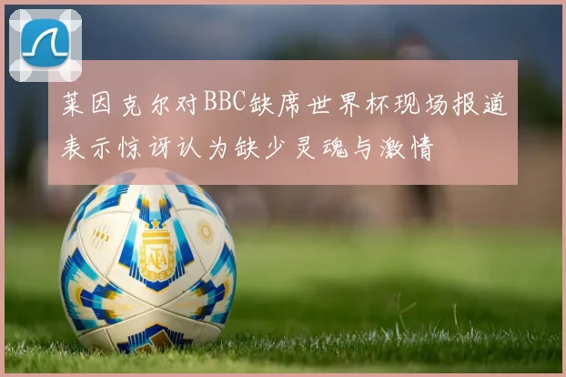 莱因克尔对BBC缺席世界杯现场报道表示惊讶认为缺少灵魂与激情