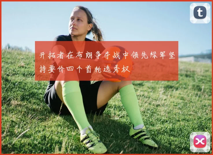 开拓者在布朗争夺战中领先绿军坚持要价四个首轮选秀权