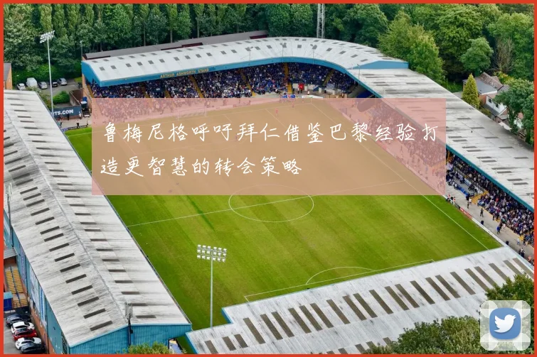 鲁梅尼格呼吁拜仁借鉴巴黎经验打造更智慧的转会策略