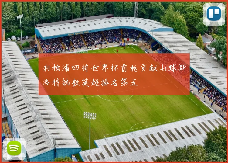 利物浦四将世界杯首轮贡献七球斯洛特执教英超排名第五