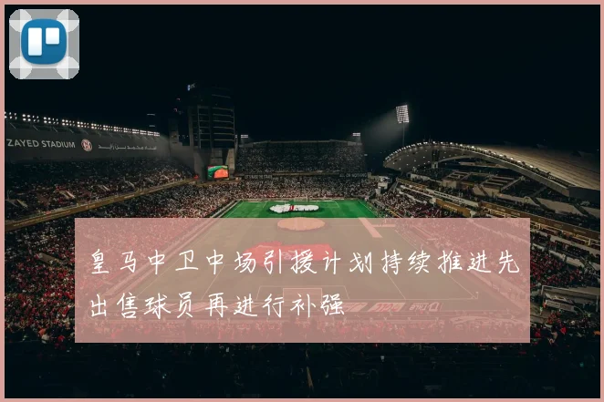 皇马中卫中场引援计划持续推进先出售球员再进行补强