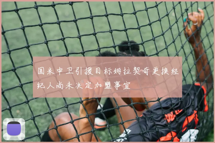 国米中卫引援目标姆拉契奇更换经纪人尚未决定加盟事宜