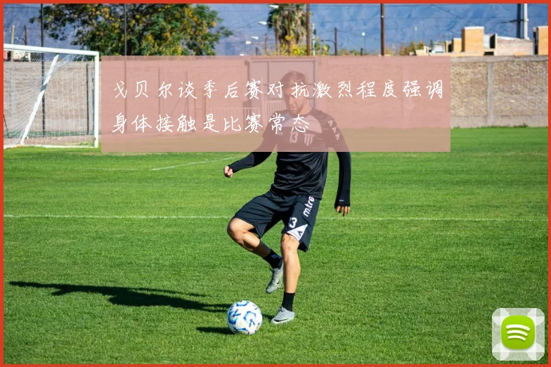 戈贝尔谈季后赛对抗激烈程度强调身体接触是比赛常态