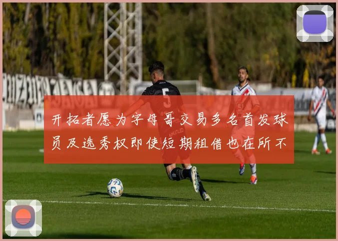 开拓者愿为字母哥交易多名首发球员及选秀权即使短期租借也在所不惜