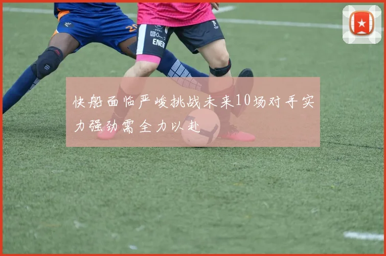 快船面临严峻挑战未来10场对手实力强劲需全力以赴
