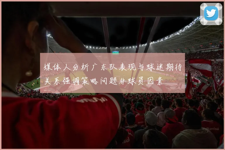 媒体人分析广东队表现与球迷期待关系强调策略问题非球员因素