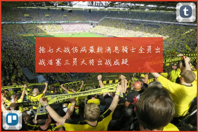抢七大战伤病最新消息骑士全员出战活塞三员大将出战成疑