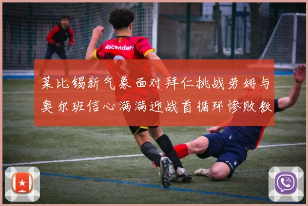 莱比锡新气象面对拜仁挑战劳姆与奥尔班信心满满迎战首循环惨败教训